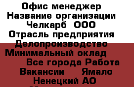 Офис-менеджер › Название организации ­ Челкарб, ООО › Отрасль предприятия ­ Делопроизводство › Минимальный оклад ­ 25 000 - Все города Работа » Вакансии   . Ямало-Ненецкий АО,Муравленко г.